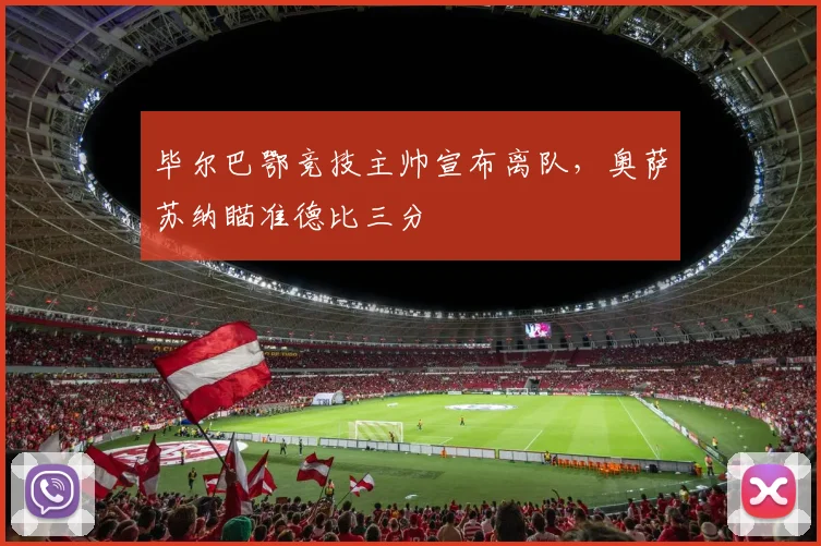 毕尔巴鄂竞技主帅宣布离队，奥萨苏纳瞄准德比三分