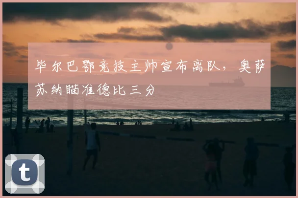 毕尔巴鄂竞技主帅宣布离队,奥萨苏纳瞄准德比三分