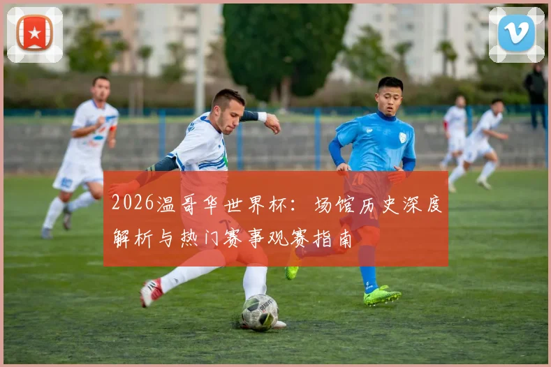 2026温哥华世界杯:场馆历史深度解析与热门赛事观赛指南