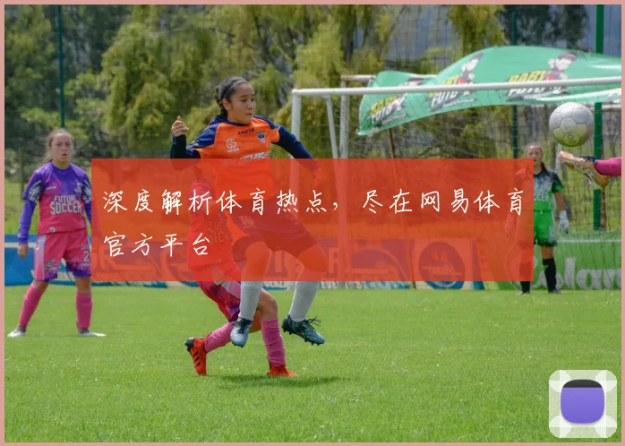 深度解析体育热点，尽在网易体育官方平台