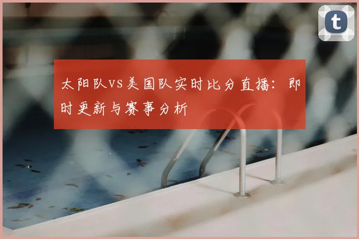 太阳队vs美国队实时比分直播:即时更新与赛事分析