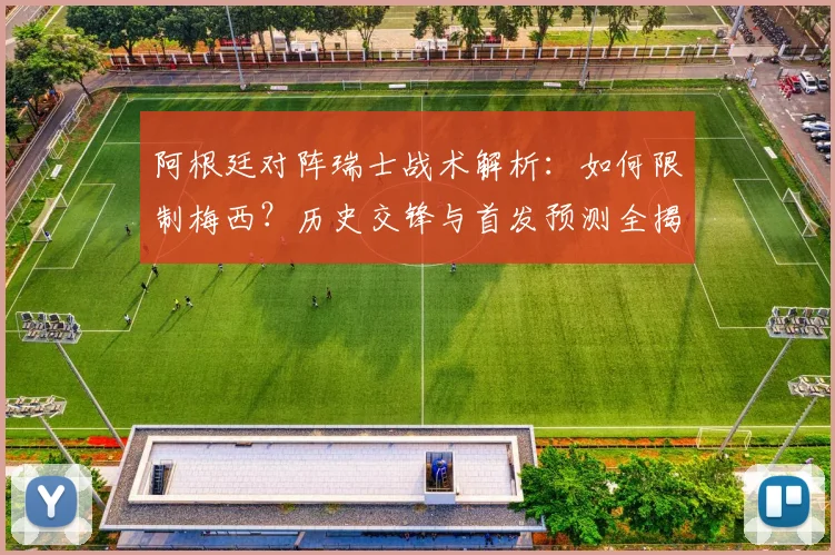 阿根廷对阵瑞士战术解析：如何限制梅西？历史交锋与首发预测全揭秘