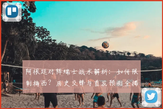 阿根廷对阵瑞士战术解析:如何限制梅西?历史交锋与首发预测全揭秘