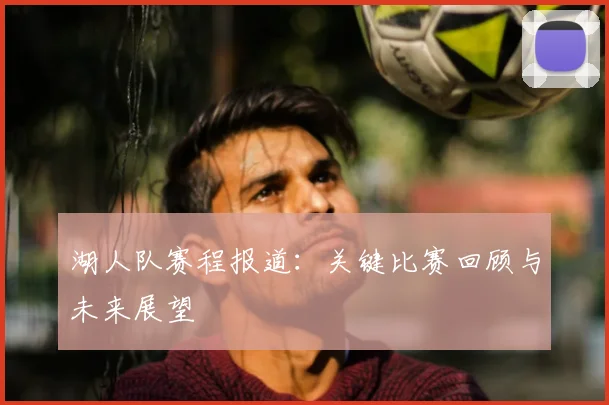湖人队赛程报道：关键比赛回顾与未来展望
