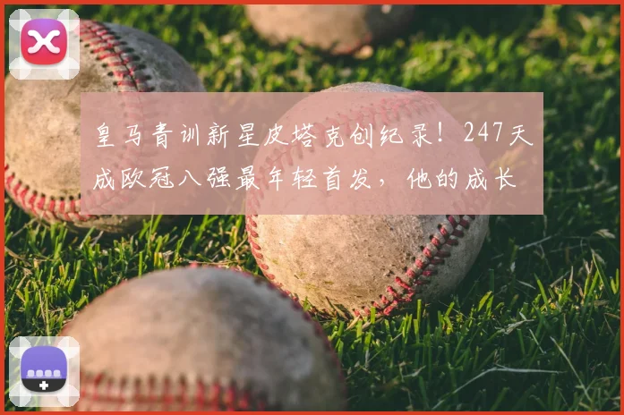 皇马青训新星皮塔克创纪录！247天成欧冠八强最年轻首发，他的成长之路与未来展望