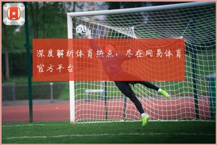 深度解析体育热点，尽在网易体育官方平台