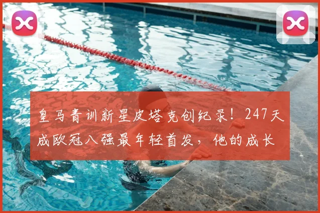 皇马青训新星皮塔克创纪录!247天成欧冠八强最年轻首发,他的成长之路与未来展望