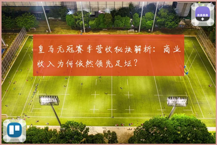 皇马无冠赛季营收秘诀解析:商业收入为何依然领先足坛?