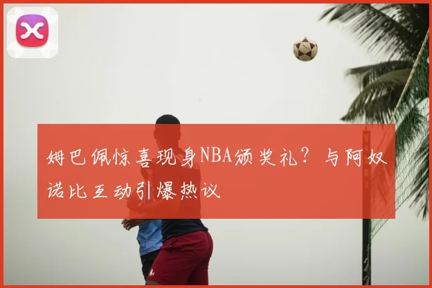 姆巴佩惊喜现身NBA颁奖礼？与阿奴诺比互动引爆热议
