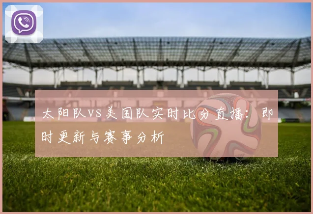 太阳队vs美国队实时比分直播:即时更新与赛事分析